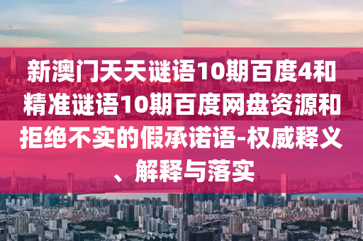 新澳门天天谜语10期百度4和精准谜语10期百度网盘资源和拒绝不实的假承诺语-权威释义、解释与落实