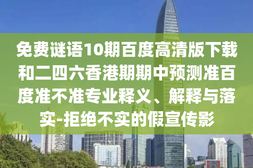 免费谜语10期百度高清版下载和二四六香港期期中预测准百度准不准专业释义、解释与落实-拒绝不实的假宣传影