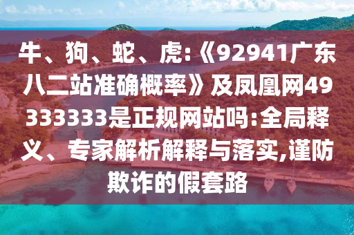 牛、狗、蛇、虎:《92941广东八二站准确概率》及凤凰网49333333是正规网站吗:全局释义、专家解析解释与落实,谨防欺诈的假套路