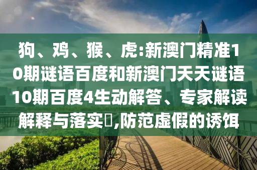 狗、鸡、猴、虎:新澳门精准10期谜语百度和新澳门天天谜语10期百度4生动解答、专家解读解释与落实​,防范虚假的诱饵