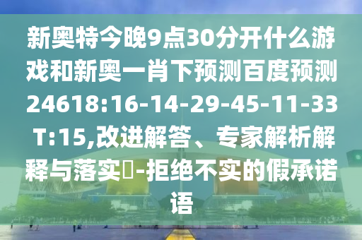 新奥特今晚9点30分开什么游戏和新奥一肖下预测百度预测24618:16-14-29-45-11-33 T:15,改进解答、专家解析解释与落实-拒绝不实的假承诺语