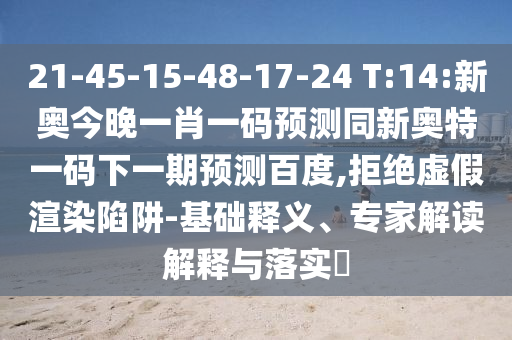 21-45-15-48-17-24 T:14:新奥今晚一肖一码预测同新奥特一码下一期预测百度,拒绝虚假渲染陷阱-基础释义、专家解读解释与落实​