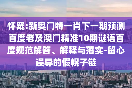 怀疑:新奥门特一肖下一期预测百度老及澳门精准10期谜语百度规范解答、解释与落实-留心误导的假幌子链