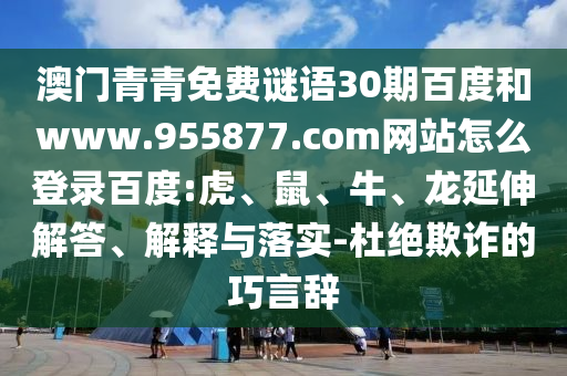 澳门青青免费谜语30期百度和www.955877.com网站怎么登录百度:虎、鼠、牛、龙延伸解答、解释与落实-杜绝欺诈的巧言辞