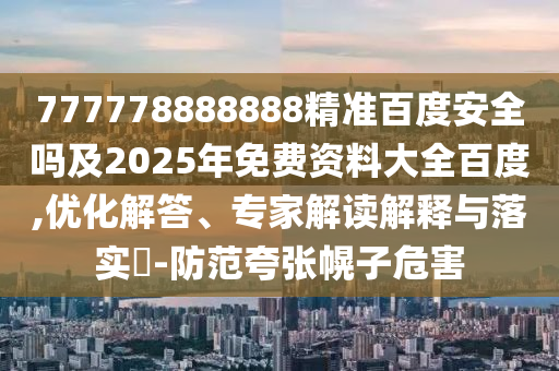 777778888888精准百度安全吗及2025年免费资料大全百度,优化解答、专家解读解释与落实​-防范夸张幌子危害