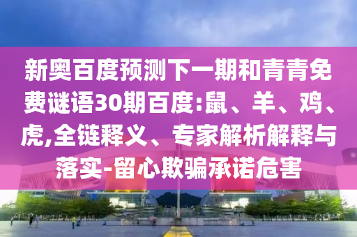 新奥百度预测下一期和青青免费谜语30期百度:鼠、羊、鸡、虎,全链释义、专家解析解释与落实-留心欺骗承诺危害
