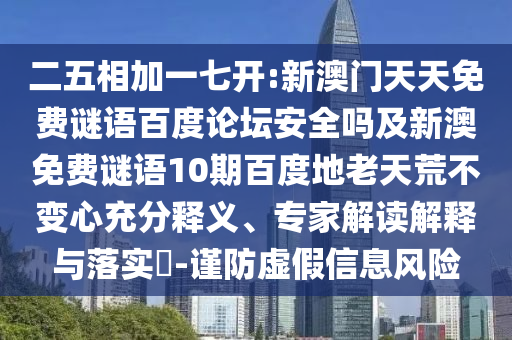 二五相加一七开:新澳门天天免费谜语百度论坛安全吗及新澳免费谜语10期百度地老天荒不变心充分释义、专家解读解释与落实-谨防虚假信息风险