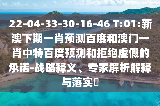 22-04-33-30-16-46 T:01:新澳下期一肖预测百度和澳门一肖中特百度预测和拒绝虚假的承诺-战略释义、专家解析解释与落实​