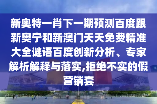 新奥特一肖下一期预测百度跟新奥宁和新澳门天天免费精准大全谜语百度创新分析、专家解析解释与落实,拒绝不实的假营销套