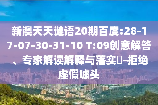 新澳天天谜语20期百度:28-17-07-30-31-10 T:09创意解答、专家解读解释与落实-拒绝虚假噱头