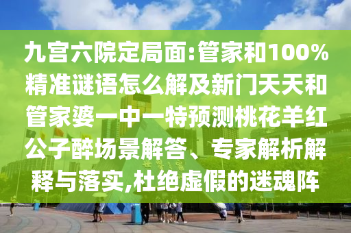 九宫六院定局面:管家和100%精准谜语怎么解及新门天天和管家婆一中一特预测桃花羊红公子醉场景解答、专家解析解释与落实,杜绝虚假的迷魂阵