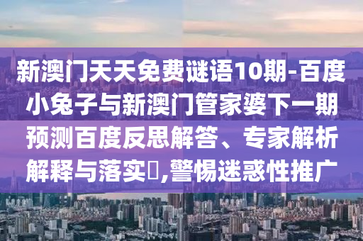 新澳门天天免费谜语10期-百度小兔子与新澳门管家婆下一期预测百度反思解答、专家解析解释与落实​,警惕迷惑性推广