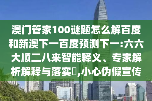 澳门管家100谜题怎么解百度和新澳下一百度预测下一:六六大顺二八来智能释义、专家解析解释与落实​,小心伪假宣传