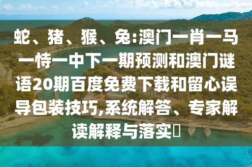 蛇、猪、猴、兔:澳门一肖一马一恃一中下一期预测和澳门谜语20期百度免费下载和留心误导包装技巧,系统解答、专家解读解释与落实​