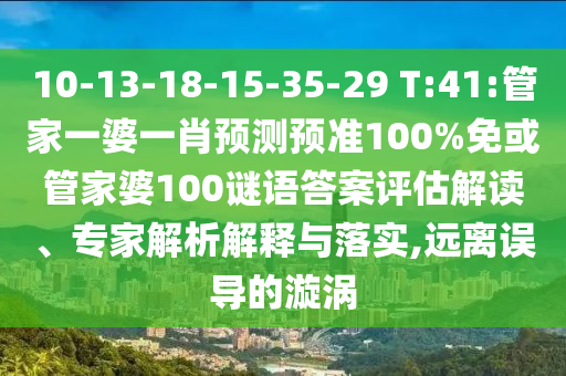 10-13-18-15-35-29 T:41:管家一婆一肖预测预准100%免或管家婆100谜语答案评估解读、专家解析解释与落实,远离误导的漩涡