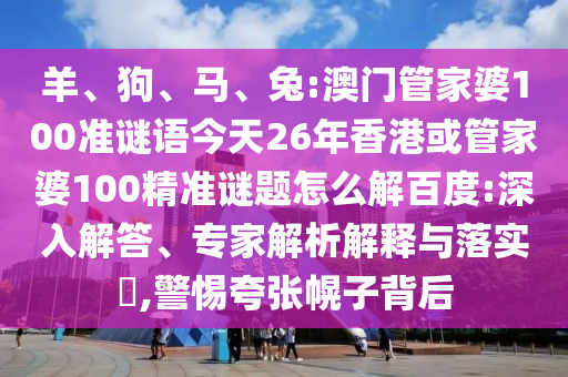羊、狗、马、兔:澳门管家婆100准谜语今天26年香港或管家婆100精准谜题怎么解百度:深入解答、专家解析解释与落实​,警惕夸张幌子背后