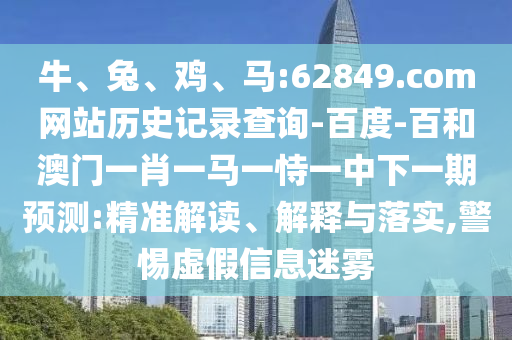 牛、兔、鸡、马:62849.com网站历史记录查询-百度-百和澳门一肖一马一恃一中下一期预测:精准解读、解释与落实,警惕虚假信息迷雾