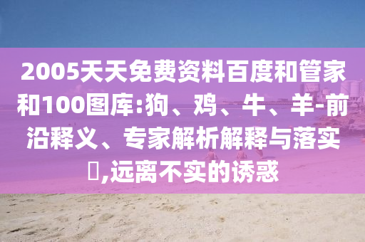 2005天天免费资料百度和管家和100图库:狗、鸡、牛、羊-前沿释义、专家解析解释与落实​,远离不实的诱惑