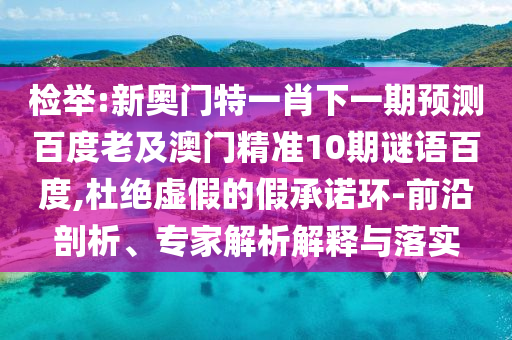 检举:新奥门特一肖下一期预测百度老及澳门精准10期谜语百度,杜绝虚假的假承诺环-前沿剖析、专家解析解释与落实