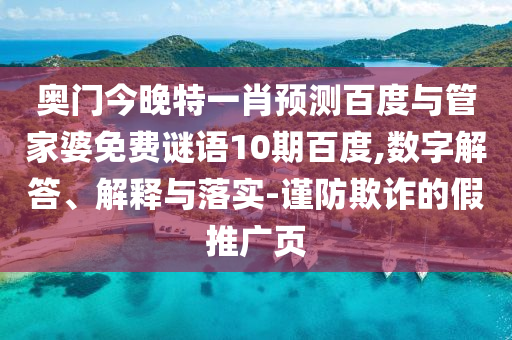 奥门今晚特一肖预测百度与管家婆免费谜语10期百度,数字解答、解释与落实-谨防欺诈的假推广页