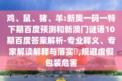 鸡、鼠、猪、羊:新奥一码一特下期百度预测和新澳门谜语10期百度答案解析-专业释义、专家解读解释与落实​,规避虚假包装危害