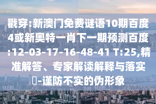 戳穿:新澳门免费谜语10期百度4或新奥特一肖下一期预测百度:12-03-17-16-48-41 T:25,精准解答、专家解读解释与落实​-谨防不实的伪形象