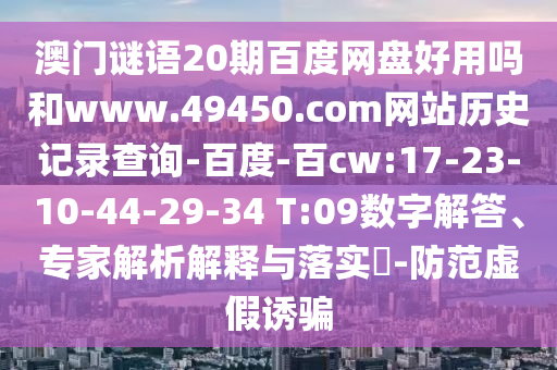 澳门谜语20期百度网盘好用吗和www.49450.com网站历史记录查询-百度-百cw:17-23-10-44-29-34 T:09数字解答、专家解析解释与落实-防范虚假诱骗