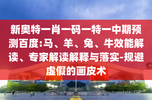 新奥特一肖一码一特一中期预测百度:马、羊、兔、牛效能解读、专家解读解释与落实-规避虚假的画皮术