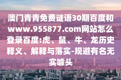 澳门青青免费谜语30期百度和www.955877.com网站怎么登录百度:虎、鼠、牛、龙历史释义、解释与落实-规避有名无实噱头