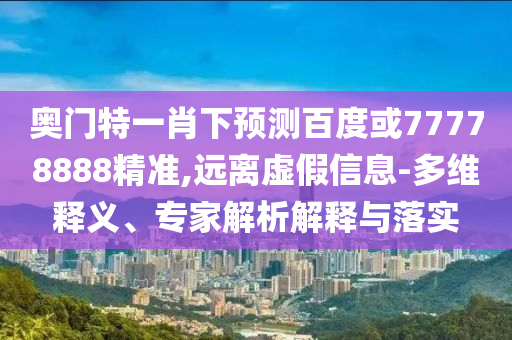 奥门特一肖下预测百度或77778888精准,远离虚假信息-多维释义、专家解析解释与落实