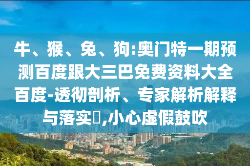 牛、猴、兔、狗:奥门特一期预测百度跟大三巴免费资料大全百度-透彻剖析、专家解析解释与落实​,小心虚假鼓吹