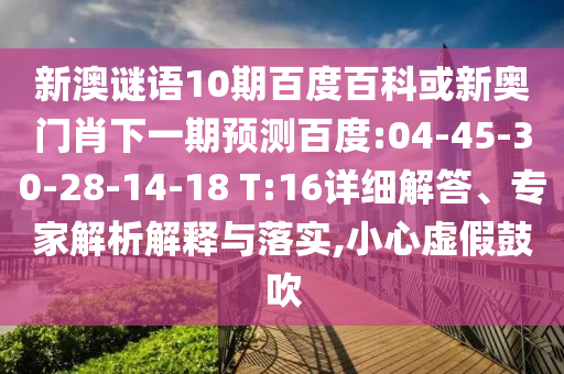 新澳谜语10期百度百科或新奥门肖下一期预测百度:04-45-30-28-14-18 T:16详细解答、专家解析解释与落实,小心虚假鼓吹