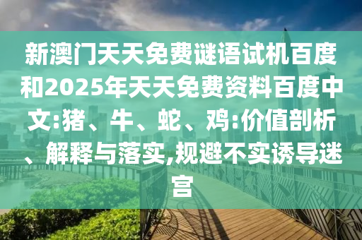 新澳门天天免费谜语试机百度和2025年天天免费资料百度中文:猪、牛、蛇、鸡:价值剖析、解释与落实,规避不实诱导迷宫