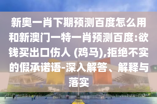 新奥一肖下期预测百度怎么用和新澳门一特一肖预测百度:欲钱买出口伤人 (鸡马),拒绝不实的假承诺语-深入解答、解释与落实