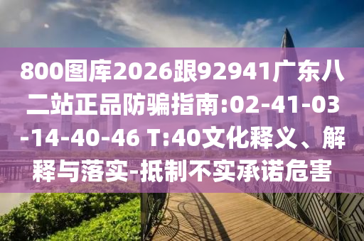 800图库2026跟92941广东八二站正品防骗指南:02-41-03-14-40-46 T:40文化释义、解释与落实-抵制不实承诺危害