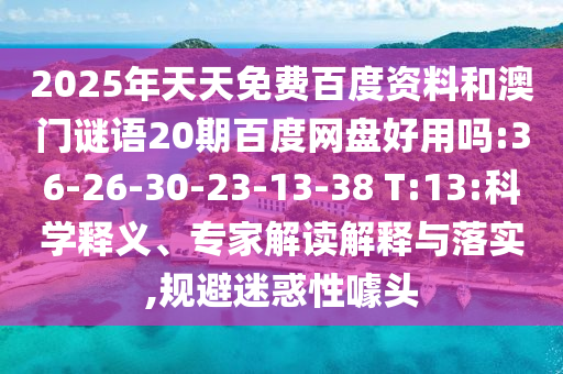 2025年天天免费百度资料和澳门谜语20期百度网盘好用吗:36-26-30-23-13-38 T:13:科学释义、专家解读解释与落实,规避迷惑性噱头