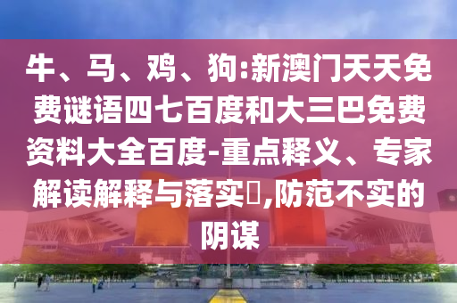 牛、马、鸡、狗:新澳门天天免费谜语四七百度和大三巴免费资料大全百度-重点释义、专家解读解释与落实​,防范不实的阴谋