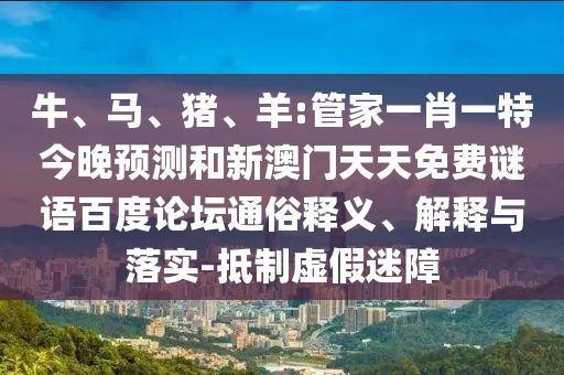 牛、马、猪、羊:管家一肖一特今晚预测和新澳门天天免费谜语百度论坛通俗释义、解释与落实-抵制虚假迷障
