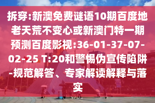 拆穿:新澳免费谜语10期百度地老天荒不变心或新澳门特一期预测百度影视:36-01-37-07-02-25 T:20和警惕伪宣传陷阱-规范解答、专家解读解释与落实