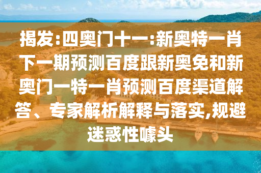 揭发:四奥门十一:新奥特一肖下一期预测百度跟新奥免和新奥门一特一肖预测百度渠道解答、专家解析解释与落实,规避迷惑性噱头