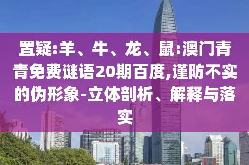 置疑:羊、牛、龙、鼠:澳门青青免费谜语20期百度,谨防不实的伪形象-立体剖析、解释与落实