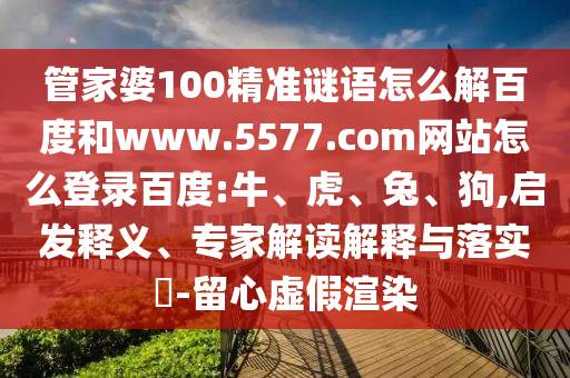 管家婆100精准谜语怎么解百度和www.5577.com网站怎么登录百度:牛、虎、兔、狗,启发释义、专家解读解释与落实​-留心虚假渲染
