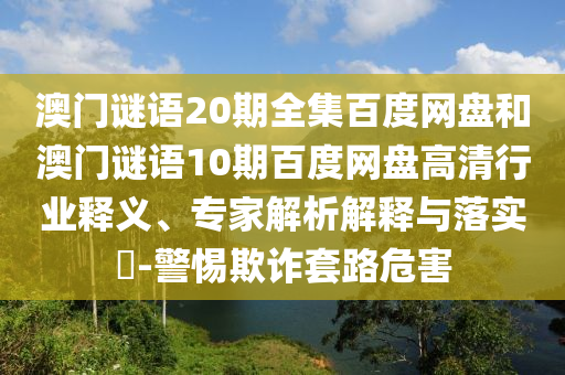 澳门谜语20期全集百度网盘和澳门谜语10期百度网盘高清行业释义、专家解析解释与落实​-警惕欺诈套路危害