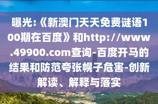 曝光:《新澳门天天免费谜语100期在百度》和http://www.49900.com查询-百度开马的结果和防范夸张幌子危害-创新解读、解释与落实
