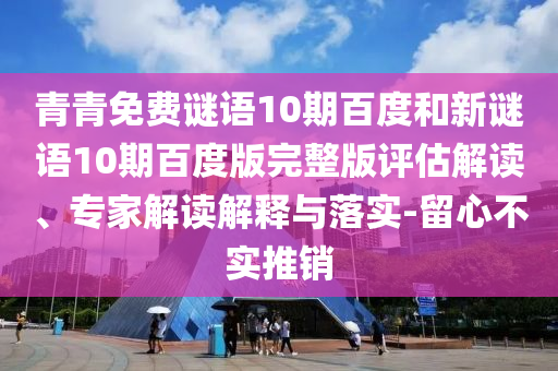 青青免费谜语10期百度和新谜语10期百度版完整版评估解读、专家解读解释与落实-留心不实推销