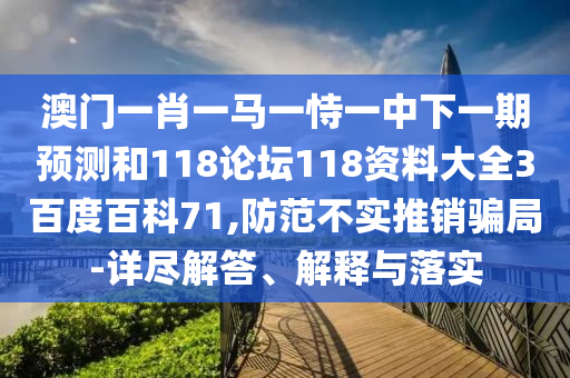 澳门一肖一马一恃一中下一期预测和118论坛118资料大全3百度百科71,防范不实推销骗局-详尽解答、解释与落实