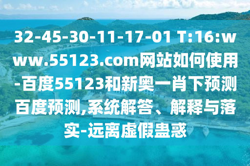 32-45-30-11-17-01 T:16:www.55123.com网站如何使用-百度55123和新奥一肖下预测百度预测,系统解答、解释与落实-远离虚假蛊惑