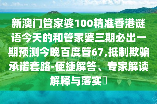 新澳门管家婆100精准香港谜语今天的和管家婆三期必出一期预测今晚百度管67,抵制欺骗承诺套路-便捷解答、专家解读解释与落实​