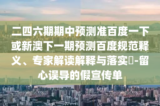二四六期期中预测准百度一下或新澳下一期预测百度规范释义、专家解读解释与落实-留心误导的假宣传单