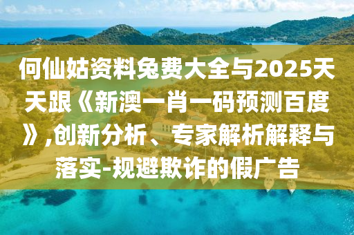 何仙姑资料兔费大全与2025天天跟《新澳一肖一码预测百度》,创新分析、专家解析解释与落实-规避欺诈的假广告